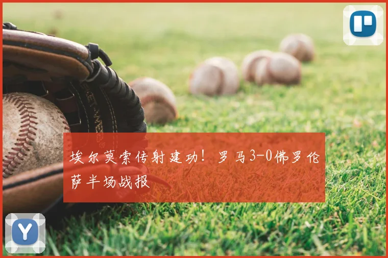 埃尔莫索传射建功！罗马3-0佛罗伦萨半场战报