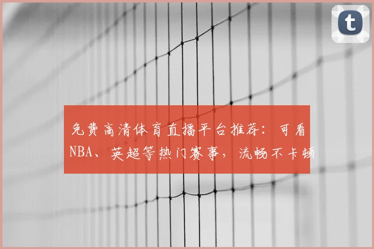 免费高清体育直播平台推荐:可看NBA、英超等热门赛事,流畅不卡顿