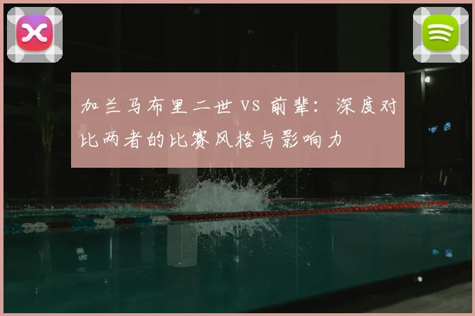 加兰马布里二世 vs 前辈：深度对比两者的比赛风格与影响力