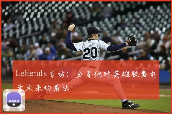 Lehends专访：分享他对英雄联盟电竞未来的看法