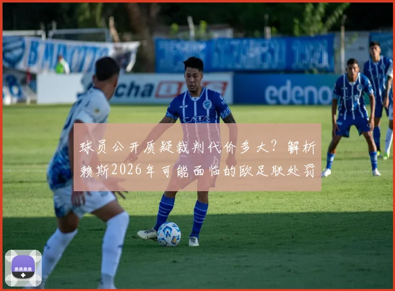 球员公开质疑裁判代价多大？解析赖斯2026年可能面临的欧足联处罚规定与最新动态