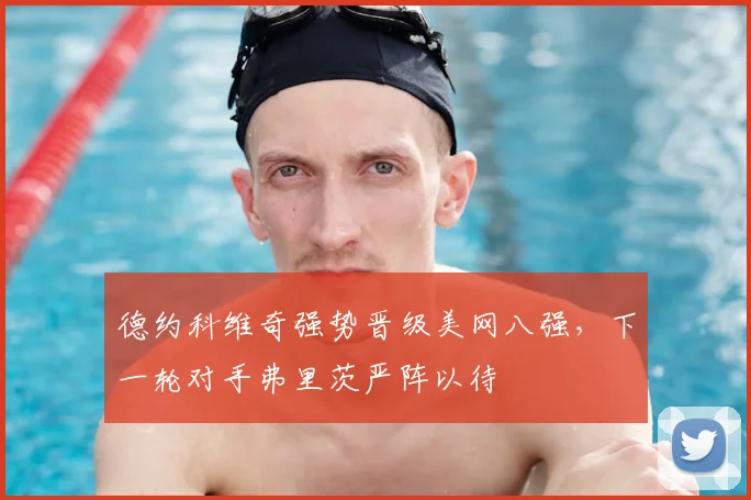 德约科维奇强势晋级美网八强，下一轮对手弗里茨严阵以待