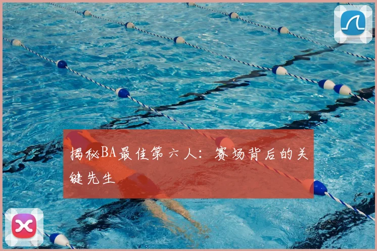 揭秘BA最佳第六人：赛场背后的关键先生