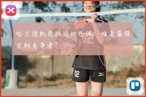 哈兰德凯恩挑战姆巴佩:谁是最强金靴竞争者?