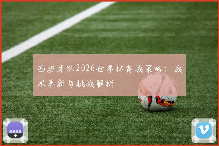 西班牙队2026世界杯备战策略：战术革新与挑战解析