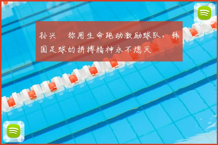 孙兴慜称用生命跑动激励球队，韩国足球的拼搏精神永不熄灭