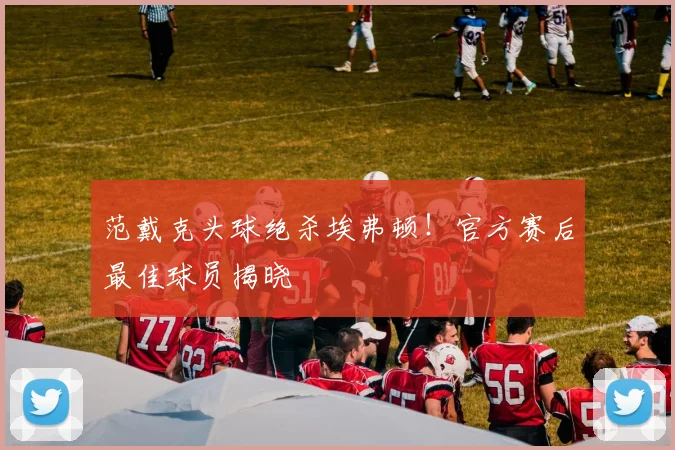 范戴克头球绝杀埃弗顿！官方赛后最佳球员揭晓