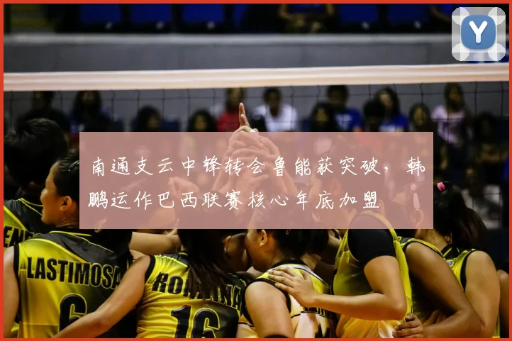 南通支云中锋转会鲁能获突破，韩鹏运作巴西联赛核心年底加盟