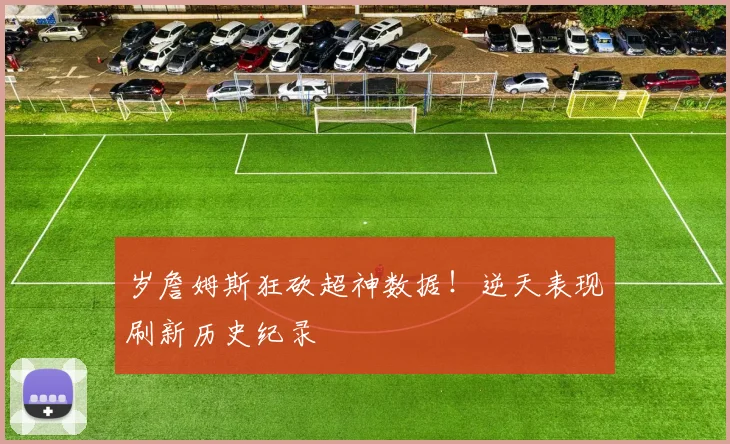 岁詹姆斯狂砍超神数据！逆天表现刷新历史纪录