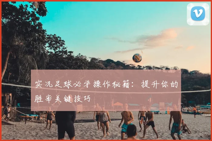 实况足球必学操作秘籍：提升你的胜率关键技巧