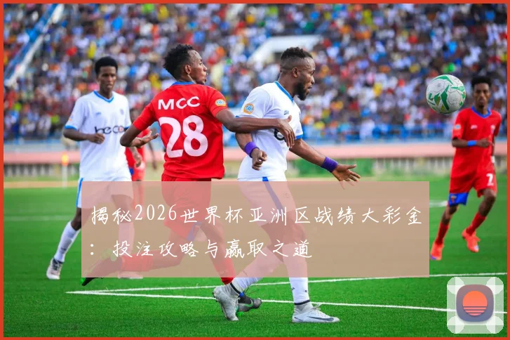 揭秘2026世界杯亚洲区战绩大彩金：投注攻略与赢取之道