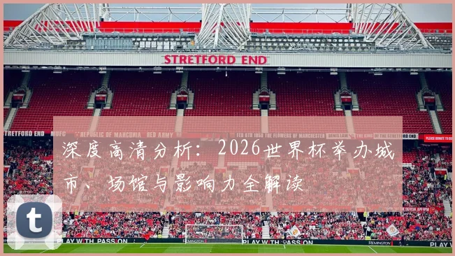 深度高清分析:2026世界杯举办城市、场馆与影响力全解读