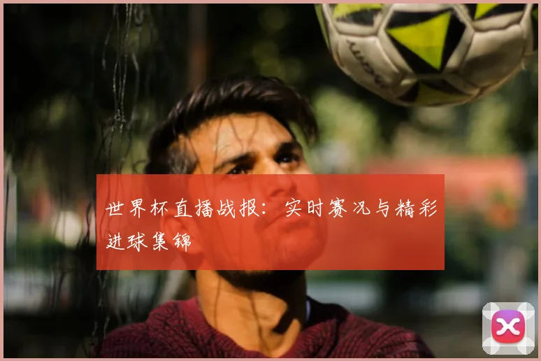 世界杯直播战报：实时赛况与精彩进球集锦
