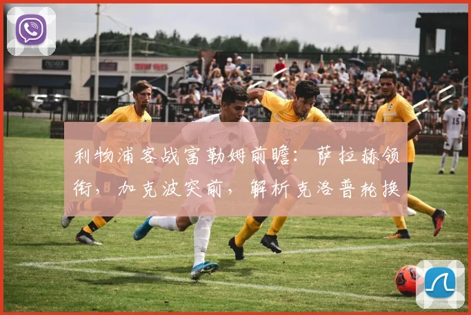 利物浦客战富勒姆前瞻：萨拉赫领衔，加克波突前，解析克洛普轮换策略与战术看点
