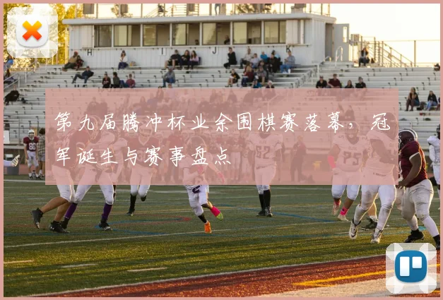 第九届腾冲杯业余围棋赛落幕，冠军诞生与赛事盘点