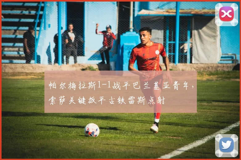 帕尔梅拉斯1-1战平巴兰基亚青年，索萨关键扳平古铁雷斯点射