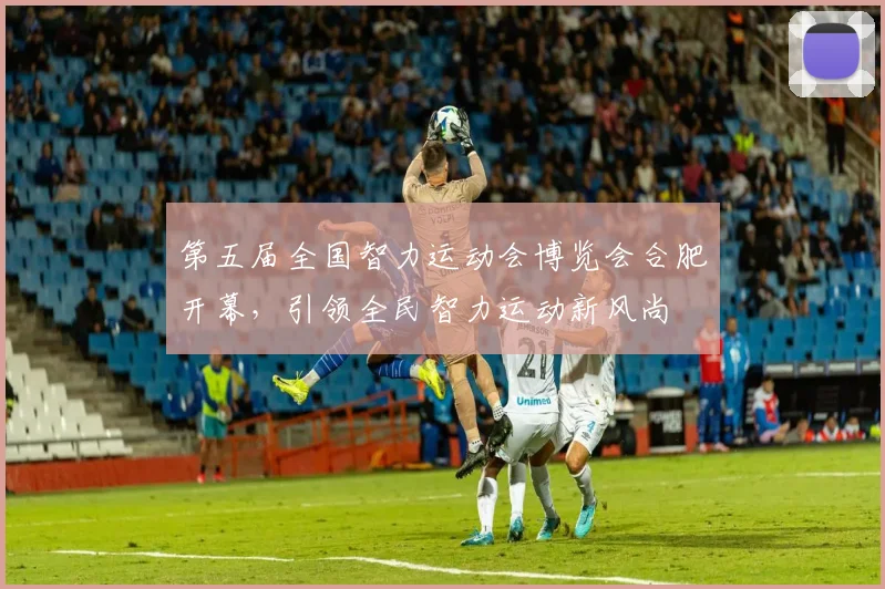 第五届全国智力运动会博览会合肥开幕，引领全民智力运动新风尚