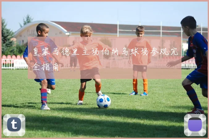 皇家马德里主场伯纳乌球场参观完全指南
