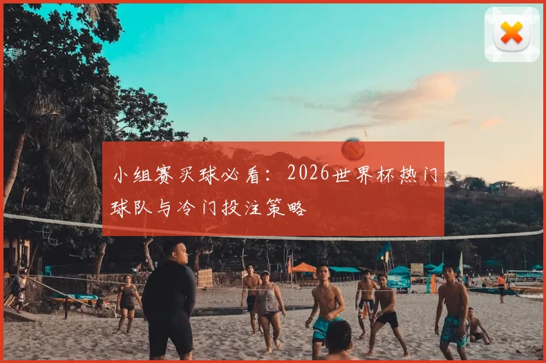 小组赛买球必看：2026世界杯热门球队与冷门投注策略