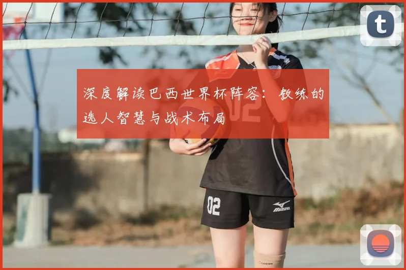 深度解读巴西世界杯阵容:教练的选人智慧与战术布局