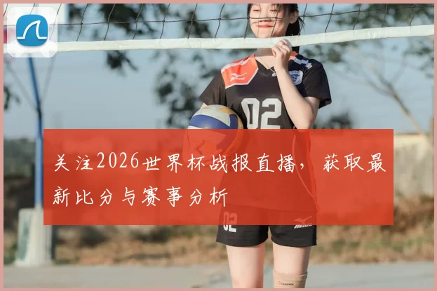 关注2026世界杯战报直播，获取最新比分与赛事分析
