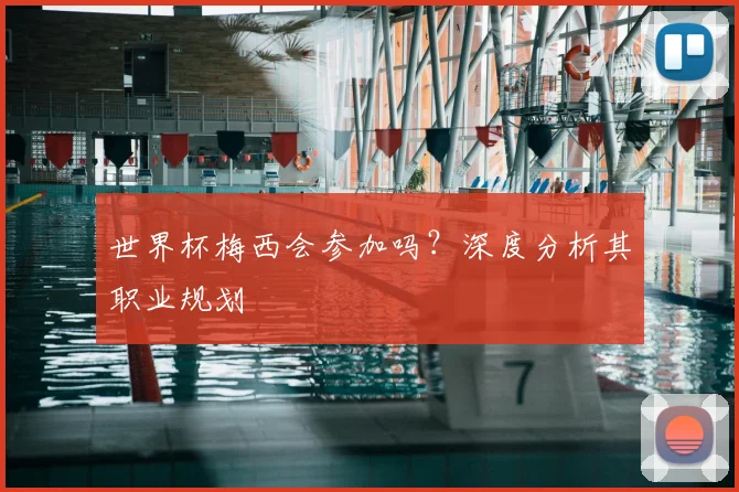 世界杯梅西会参加吗？深度分析其职业规划