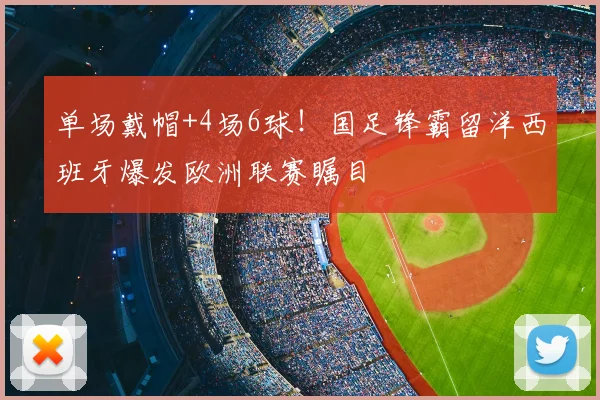 单场戴帽+4场6球！国足锋霸留洋西班牙爆发欧洲联赛瞩目