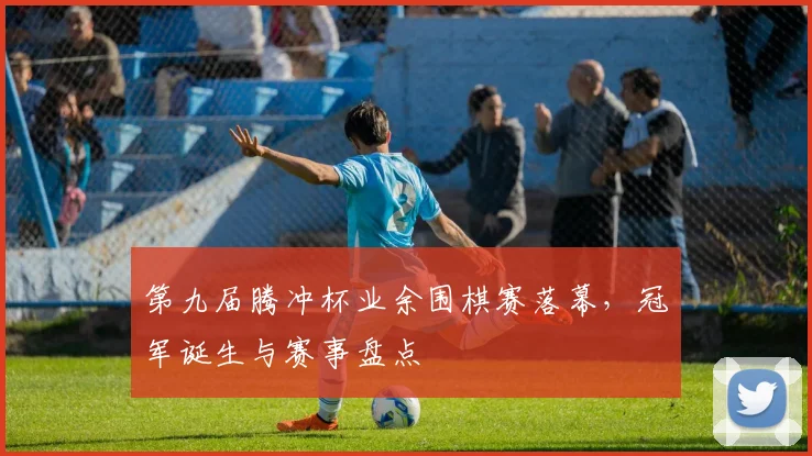 第九届腾冲杯业余围棋赛落幕，冠军诞生与赛事盘点