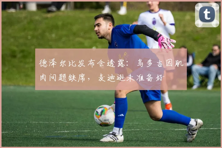 德泽尔比发布会透露：乌多吉因肌肉问题缺席，麦迪逊未准备好