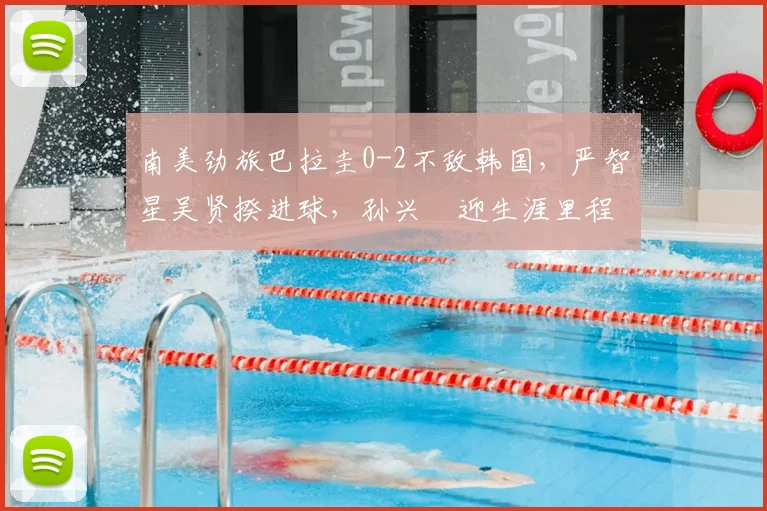 南美劲旅巴拉圭0-2不敌韩国，严智星吴贤揆进球，孙兴慜迎生涯里程碑