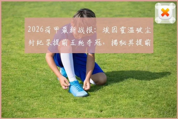 2026荷甲最新战报:埃因霍温破尘封纪录提前五轮夺冠,揭秘其提前锁定冠军的四大关键