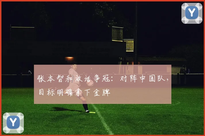 张本智和放话争冠：对阵中国队，目标明确拿下金牌