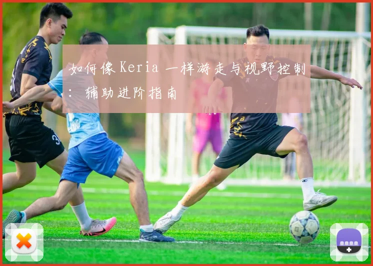如何像 Keria 一样游走与视野控制：辅助进阶指南
