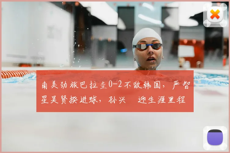 南美劲旅巴拉圭0-2不敌韩国，严智星吴贤揆进球，孙兴慜迎生涯里程碑